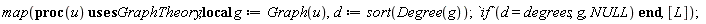 map(proc (u) local g, d; g := GraphTheory:-Graph(u); d := sort(GraphTheory:-Degree(g)); `if`(d = degrees, g, NULL) end proc, [L])