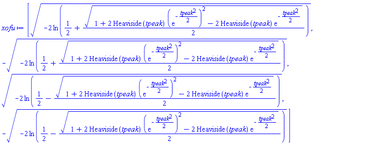 [(-2*ln(1/2+(1/2)*(1+2*Heaviside(tpeak)*(exp(-(1/2)*tpeak^2))^2-2*Heaviside(tpeak)*exp(-(1/2)*tpeak^2))^(1/2)))^(1/2), -(-2*ln(1/2+(1/2)*(1+2*Heaviside(tpeak)*(exp(-(1/2)*tpeak^2))^2-2*Heaviside(tpeak)*exp(-(1/2)*tpeak^2))^(1/2)))^(1/2), (-2*ln(1/2-(1/2)*(1+2*Heaviside(tpeak)*(exp(-(1/2)*tpeak^2))^2-2*Heaviside(tpeak)*exp(-(1/2)*tpeak^2))^(1/2)))^(1/2), -(-2*ln(1/2-(1/2)*(1+2*Heaviside(tpeak)*(exp(-(1/2)*tpeak^2))^2-2*Heaviside(tpeak)*exp(-(1/2)*tpeak^2))^(1/2)))^(1/2)]