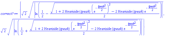 {2^(1/2)*abs(ln(1/2-(1/2)*(1+2*Heaviside(tpeak)*(exp(-(1/2)*tpeak^2))^2-2*Heaviside(tpeak)*exp(-(1/2)*tpeak^2))^(1/2)))^(1/2), 2^(1/2)*abs(ln(1/2+(1/2)*(1+2*Heaviside(tpeak)*(exp(-(1/2)*tpeak^2))^2-2*Heaviside(tpeak)*exp(-(1/2)*tpeak^2))^(1/2)))^(1/2)}