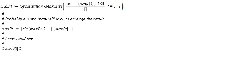 maxPt := Optimization:-Maximize(180*arccos(temp(t))/Pi, t = 0 .. 2); maxPt := [rhs(maxPt[2][]), maxPt[1]]; 2*maxPt[2]