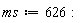 ms := 626