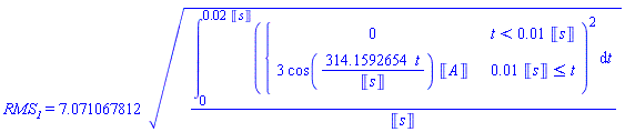 RMS__1 = 7.071067812*((int(piecewise(t < 0.1e-1*Units:-Unit(s), 0, 0.1e-1*Units:-Unit(s) <= t, 3*Units:-Unit(A)*cos(314.1592654*t/Units:-Unit(s)))^2, t = 0 .. 0.2e-1*Units:-Unit(s)))/Units:-Unit(s))^(1/2)