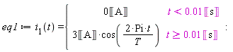 eq1 := i__1(t) = piecewise(t < 0.1e-1*Unit('s'), 0*Unit('A'), t >= 0.1e-1*Unit('s'), 3*Unit('A')*cos(2*Pi*t/T))