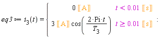 eq3 := i__3(t) = piecewise(t < 0.1e-1*Unit('s'), 0*Unit('A'), t >= 0.1e-1*Unit('s'), 3*Unit('A')*cos(2*Pi*t/T__3))