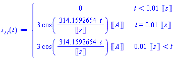 "i[`11`](t):={[[0,t<0.01 &lobrk;s&robrk;],[3 cos((314.1592654 t)/&lobrk;s&robrk;) &lobrk;A&robrk;,t=0.01 &lobrk;s&robrk;],[3 cos((314.1592654 t)/&lobrk;s&robrk;) &lobrk;A&robrk;,0.01 &lobrk;s&robrk;<t]]"