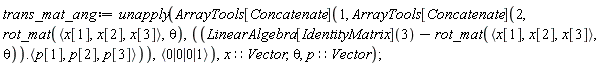 trans_mat_ang := unapply(ArrayTools[Concatenate](1, ArrayTools[Concatenate](2, rot_mat(`<,>`(x[1], x[2], x[3]), theta), (LinearAlgebra[IdentityMatrix](3)-rot_mat(`<,>`(x[1], x[2], x[3]), theta)).`<,>`(p[1], p[2], p[3])), `<|>`(0, 0, 0, 1)), x::Vector, theta, p::Vector)