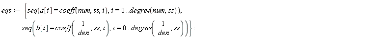 eqs := {seq(a[i] = coeff(num, ss, i), i = 0 .. degree(num, ss)), seq(b[i] = coeff(1/den, ss, i), i = 0 .. degree(1/den, ss))}