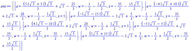[{a = (1/3)*((5*I)*5^(1/2)+5*I)*3^(1/2)+5^(1/2)-25/3, w = -1/2-((1/2)*I)*3^(1/2), x = -35/2-(15/2)*5^(1/2)}, {a = (1/3)*(-(4*I)*5^(1/2)+10*I)*3^(1/2)+2*5^(1/2)+20/3, w = -1/2-((1/2)*I)*3^(1/2), x = 5}, {a = (1/3)*(-I*5^(1/2)-15*I)*3^(1/2)-3*5^(1/2)+5/3, w = -1/2-((1/2)*I)*3^(1/2), x = -35/2+(15/2)*5^(1/2)}, {a = (1/3)*((4*I)*5^(1/2)-10*I)*3^(1/2)+2*5^(1/2)+20/3, w = -1/2+((1/2)*I)*3^(1/2), x = 5}, {a = (1/3)*(-(5*I)*5^(1/2)-5*I)*3^(1/2)+5^(1/2)-25/3, w = -1/2+((1/2)*I)*3^(1/2), x = -35/2-(15/2)*5^(1/2)}, {a = (1/3)*(I*5^(1/2)+15*I)*3^(1/2)-3*5^(1/2)+5/3, w = -1/2+((1/2)*I)*3^(1/2), x = -35/2+(15/2)*5^(1/2)}]
