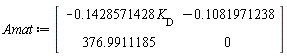 Matrix(2, 2, {(1, 1) = -.1428571428*`#msub(mi("K"),mi("D",fontstyle = "normal"))`, (1, 2) = -.1081971238, (2, 1) = 376.9911185, (2, 2) = 0})