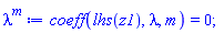 `#mrow(msup(mi("&lambda;",fontstyle = "normal"),mi("m")),mo("&Assign;"),mi("coeff"),mfenced(mrow(mi("lhs"),mfenced(mi("z1")),mo("&comma;"),mi("lambda",fontstyle = "normal"),mo("&comma;"),mi("m"))),mo("&equals;"),mn("0"),mo("&semi;"))`