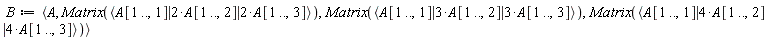 B := `<,>`(A, Matrix(`<|>`(A[1 .. (), 1], 2*A[1 .. (), 2], 2*A[1 .. (), 3])), Matrix(`<|>`(A[1 .. (), 1], 3*A[1 .. (), 2], 3*A[1 .. (), 3])), Matrix(`<|>`(A[1 .. (), 1], 4*A[1 .. (), 2], 4*A[1 .. (), 3])))