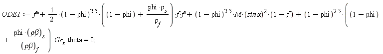 ODE1 := diff(f(x), x, x, x)+(1/2)*(1-phi)^2.5*(1-phi+phi*rho[s]/rho[f(x)])*f(x)*(diff(f(x), x, x))+(1-phi)^2.5*M*`sin&alpha;`^2*(1-(diff(f(x), x)))+(1-phi)^2.5*(1-phi+phi*`&rho;&beta;`[s]/`&rho;&beta;`[f(x)])*Gr[x]*theta = 0