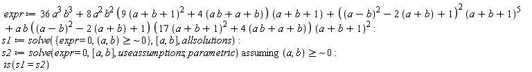 expr := 36*a^3*b^3+8*a^2*b^2*(9*(a+b+1)^2+4*(a*b+a+b))*(a+b+1)+((a-b)^2-2*(a+b)+1)^2*(a+b+1)^5+a*b*((a-b)^2-2*(a+b)+1)*(17*(a+b+1)^2+4*(a*b+a+b))*(a+b+1)^2; s1 := solve({`~`[`>=`](a, b, ` $`, 0), expr = 0}, [a, b], allsolutions); s2 := `assuming`([solve(expr = 0, [a, b], useassumptions, parametric)], [`~`[`>=`](a, b, ` $`, 0)]); is(s1 = s2)