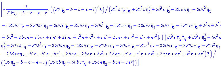 [-lambda/(S0*eta[2]-b-c-epsilon-r), (S0*eta[2]-b-c-epsilon-r)^2*lambda/(S0^2*b*eta[2]*eta[3]+S0^2*c*eta[2]^2+S0^2*epsilon*eta[2]^2+Pi*S0*b*eta[1]-S0*b^2*eta[3]-2*S0*b*c*eta[2]-2*S0*b*epsilon*eta[2]-S0*b*epsilon*eta[3]-S0*b*r*eta[3]-S0*c^2*eta[2]-2*S0*c*epsilon*eta[2]-2*S0*c*r*eta[2]-S0*epsilon^2*eta[2]-2*S0*epsilon*r*eta[2]+b^2*c+b^2*epsilon+b*c^2+2*b*c*epsilon+2*b*c*r+b*epsilon^2+2*b*epsilon*r+c^2*epsilon+c^2*r+c*epsilon^2+2*c*epsilon*r+c*r^2+epsilon^2*r+epsilon*r^2), (S0^2*b*eta[2]*eta[3]+S0^2*c*eta[2]^2+S0^2*epsilon*eta[2]^2+Pi*S0*b*eta[1]-S0*b^2*eta[3]-2*S0*b*c*eta[2]-2*S0*b*epsilon*eta[2]-S0*b*epsilon*eta[3]-S0*b*r*eta[3]-S0*c^2*eta[2]-2*S0*c*epsilon*eta[2]-2*S0*c*r*eta[2]-S0*epsilon^2*eta[2]-2*S0*epsilon*r*eta[2]+b^2*c+b^2*epsilon+b*c^2+2*b*c*epsilon+2*b*c*r+b*epsilon^2+2*b*epsilon*r+c^2*epsilon+c^2*r+c*epsilon^2+2*c*epsilon*r+c*r^2+epsilon^2*r+epsilon*r^2)*lambda/((S0*eta[2]-b-c-epsilon-r)*(Pi*S0*b*eta[1]+S0*b*c*eta[3]+S0*c*epsilon*eta[2]-b*c*epsilon-c*epsilon*r))]