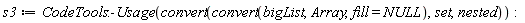 s3 := CodeTools:-Usage(convert(convert(bigList, Array, fill = NULL), set, nested))