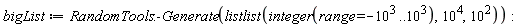 bigList := RandomTools:-Generate(listlist(integer(range = -10^3 .. 10^3), 10^4, 10^2))