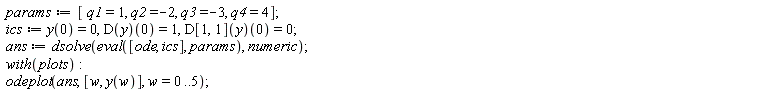 params := [q1 = 1, q2 = -2, q3 = -3, q4 = 4]; ics := y(0) = 0, (D(y))(0) = 1, (D[1, 1](y))(0) = 0; ans := dsolve(eval([ode, ics], params), numeric); with(plots); odeplot(ans, [w, y(w)], w = 0 .. 5)
