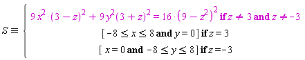"S&equiv;{[[9 x^(2)*(3-z)^(2)+9 y^(2)(3+z)^(2)=16*(9-z^(2))^(2) if z<>3 and z<>-3],[[-8<=x<=8 and y=0] if z=3],[[ x=0 and -8<=y<=8] if z=-3]]"