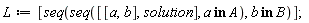L := [seq(seq([[a, b], solution], `in`(a, A)), `in`(b, B))]