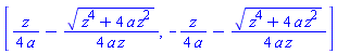 [(1/4)*z/a-(1/4)*(z^4+4*a*z^2)^(1/2)/(a*z), -(1/4)*z/a-(1/4)*(z^4+4*a*z^2)^(1/2)/(a*z)]