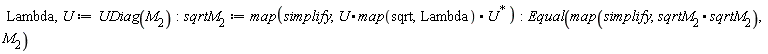 Lambda, U := UDiag(M__2); sqrtM__2 := map(simplify, U.map(sqrt, Lambda).LinearAlgebra:-HermitianTranspose(U)); Equal(map(simplify, sqrtM__2.sqrtM__2), M__2)