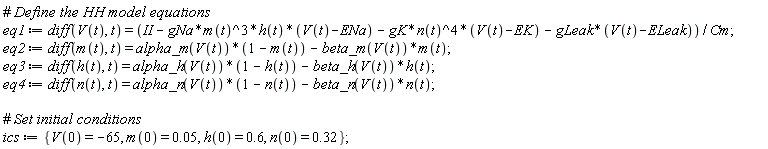 eq1 := diff(V(t), t) = (II-gNa*m(t)^3*h(t)*(V(t)-ENa)-gK*n(t)^4*(V(t)-EK)-gLeak*(V(t)-ELeak))/Cm; eq2 := diff(m(t), t) = alpha_m(V(t))*(1-m(t))-beta_m(V(t))*m(t); eq3 := diff(h(t), t) = alpha_h(V(t))*(1-h(t))-beta_h(V(t))*h(t); eq4 := diff(n(t), t) = alpha_n(V(t))*(1-n(t))-beta_n(V(t))*n(t); ics := {V(0) = -65, h(0) = .6, m(0) = 0.5e-1, n(0) = .32}