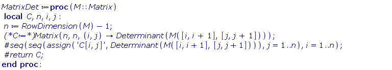 MatrixDet := proc (M::Matrix) local C, n, i, j; n := RowDimension(M)-1; Matrix(n, n, proc (i, j) options operator, arrow; Determinant(M([i, i+1], [j, j+1])) end proc) end proc