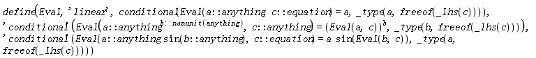 define(Eval, 'linear', conditional(Eval(a::anything, c::equation) = a, _type(a, freeof(_lhs(c)))), ('conditional')(Eval(a::anything^b::(nonunit(anything)), c::anything) = (Eval(a, c))^b, _type(b, freeof(_lhs(c)))), ('conditional')(Eval(a::anything*sin(b::anything), c::equation) = a*sin(Eval(b, c)), _type(a, freeof(_lhs(c)))))