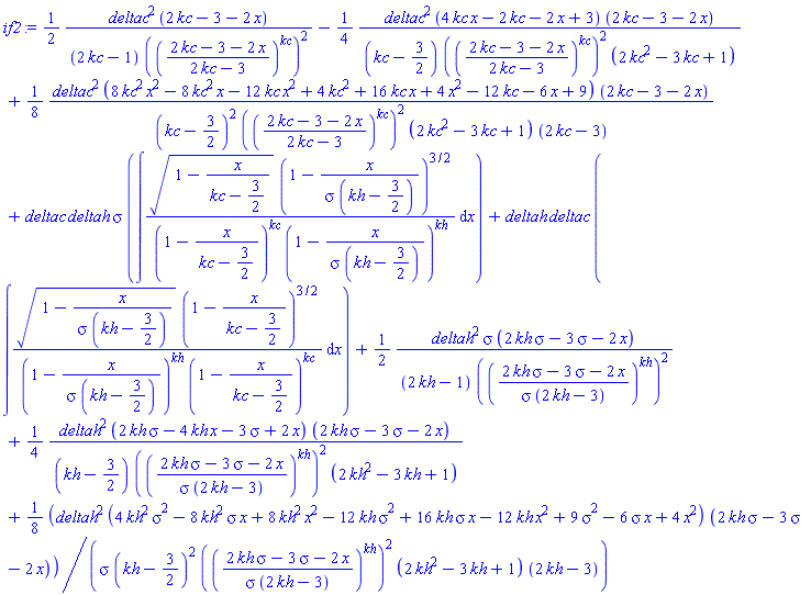 (1/2)*deltac^2*(2*kc-3-2*x)/((2*kc-1)*(((2*kc-3-2*x)/(2*kc-3))^kc)^2)-(1/4)*deltac^2*(4*kc*x-2*kc-2*x+3)*(2*kc-3-2*x)/((kc-3/2)*(((2*kc-3-2*x)/(2*kc-3))^kc)^2*(2*kc^2-3*kc+1))+(1/8)*deltac^2*(8*kc^2*x^2-8*kc^2*x-12*kc*x^2+4*kc^2+16*kc*x+4*x^2-12*kc-6*x+9)*(2*kc-3-2*x)/((kc-3/2)^2*(((2*kc-3-2*x)/(2*kc-3))^kc)^2*(2*kc^2-3*kc+1)*(2*kc-3))+deltac*deltah*sigma*(int((1-x/(kc-3/2))^(1/2)*(1-x/(sigma*(kh-3/2)))^(3/2)/((1-x/(kc-3/2))^kc*(1-x/(sigma*(kh-3/2)))^kh), x))+deltah*deltac*(int((1-x/(sigma*(kh-3/2)))^(1/2)*(1-x/(kc-3/2))^(3/2)/((1-x/(sigma*(kh-3/2)))^kh*(1-x/(kc-3/2))^kc), x))+(1/2)*deltah^2*sigma*(2*kh*sigma-3*sigma-2*x)/((2*kh-1)*(((2*kh*sigma-3*sigma-2*x)/(sigma*(2*kh-3)))^kh)^2)+(1/4)*deltah^2*(2*kh*sigma-4*kh*x-3*sigma+2*x)*(2*kh*sigma-3*sigma-2*x)/((kh-3/2)*(((2*kh*sigma-3*sigma-2*x)/(sigma*(2*kh-3)))^kh)^2*(2*kh^2-3*kh+1))+(1/8)*deltah^2*(4*kh^2*sigma^2-8*kh^2*sigma*x+8*kh^2*x^2-12*kh*sigma^2+16*kh*sigma*x-12*kh*x^2+9*sigma^2-6*sigma*x+4*x^2)*(2*kh*sigma-3*sigma-2*x)/(sigma*(kh-3/2)^2*(((2*kh*sigma-3*sigma-2*x)/(sigma*(2*kh-3)))^kh)^2*(2*kh^2-3*kh+1)*(2*kh-3))