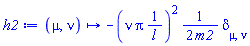 proc (mu, nu) options operator, arrow; Physics:-`*`(-1, Physics:-`*`(Physics:-`^`(Physics:-`*`(nu, Pi, Physics:-`^`(l, -1)), 2), Physics:-`^`(Physics:-`*`(2, m2), -1), Physics:-KroneckerDelta[mu, nu])) end proc