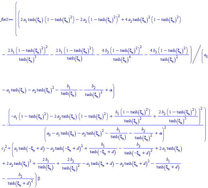 ((2*a[1]*tanh(xi[n])*(1-tanh(xi[n])^2)-2*a[2]*(1-tanh(xi[n])^2)^2+4*a[2]*tanh(xi[n])^2*(1-tanh(xi[n])^2)-2*b[1]*(1-tanh(xi[n])^2)^2/tanh(xi[n])^3-2*b[1]*(1-tanh(xi[n])^2)/tanh(xi[n])-6*b[2]*(1-tanh(xi[n])^2)^2/tanh(xi[n])^4-4*b[2]*(1-tanh(xi[n])^2)/tanh(xi[n])^2)/(a[0]-a[1]*tanh(xi[n])-a[2]*tanh(xi[n])^2-b[1]/tanh(xi[n])-b[2]/tanh(xi[n])^2+alpha)-(-a[1]*(1-tanh(xi[n])^2)-2*a[2]*tanh(xi[n])*(1-tanh(xi[n])^2)+b[1]*(1-tanh(xi[n])^2)/tanh(xi[n])^2+2*b[2]*(1-tanh(xi[n])^2)/tanh(xi[n])^3)^2/(a[0]-a[1]*tanh(xi[n])-a[2]*tanh(xi[n])^2-b[1]/tanh(xi[n])-b[2]/tanh(xi[n])^2+alpha)^2)*c__1^2 = (a[1]*tanh(-xi[n]+d)-a[2]*tanh(-xi[n]+d)^2+b[1]/tanh(-xi[n]+d)-b[2]/tanh(-xi[n]+d)^2+2*a[1]*tanh(xi[n])+2*a[2]*tanh(xi[n])^2+2*b[1]/tanh(xi[n])+2*b[2]/tanh(xi[n])^2-a[1]*tanh(xi[n]+d)-a[2]*tanh(xi[n]+d)^2-b[1]/tanh(xi[n]+d)-b[2]/tanh(xi[n]+d)^2)*beta