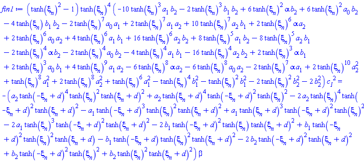 (tanh(xi[n])^2-1)*tanh(xi[n])^4*(-10*tanh(xi[n])^3*a[1]*b[2]-2*tanh(xi[n])^3*b[1]*b[2]+6*tanh(xi[n])^2*alpha*b[2]+6*tanh(xi[n])^2*a[0]*b[2]-4*tanh(xi[n])*b[1]*b[2]-2*tanh(xi[n])^7*a[0]*a[1]+2*tanh(xi[n])^7*a[1]*a[2]+10*tanh(xi[n])^7*a[2]*b[1]+2*tanh(xi[n])^6*alpha*a[2]+2*tanh(xi[n])^6*a[0]*a[2]+4*tanh(xi[n])^6*a[1]*b[1]+16*tanh(xi[n])^6*a[2]*b[2]+8*tanh(xi[n])^5*a[1]*b[2]-8*tanh(xi[n])^5*a[2]*b[1]-2*tanh(xi[n])^4*alpha*b[2]-2*tanh(xi[n])^4*a[0]*b[2]-4*tanh(xi[n])^4*a[1]*b[1]-16*tanh(xi[n])^4*a[2]*b[2]+2*tanh(xi[n])^3*alpha*b[1]+2*tanh(xi[n])^3*a[0]*b[1]+4*tanh(xi[n])^9*a[1]*a[2]-6*tanh(xi[n])^8*alpha*a[2]-6*tanh(xi[n])^8*a[0]*a[2]-2*tanh(xi[n])^7*alpha*a[1]+2*tanh(xi[n])^10*a[2]^2+tanh(xi[n])^8*a[1]^2+2*tanh(xi[n])^8*a[2]^2+tanh(xi[n])^6*a[1]^2-tanh(xi[n])^4*b[1]^2-tanh(xi[n])^2*b[1]^2-2*tanh(xi[n])^2*b[2]^2-2*b[2]^2)*c__1^2 = -(a[2]*tanh(-xi[n]+d)^4*tanh(xi[n])^2*tanh(xi[n]+d)^2+a[2]*tanh(xi[n]+d)^4*tanh(-xi[n]+d)^2*tanh(xi[n])^2-2*a[2]*tanh(xi[n])^4*tanh(-xi[n]+d)^2*tanh(xi[n]+d)^2-a[1]*tanh(-xi[n]+d)^3*tanh(xi[n])^2*tanh(xi[n]+d)^2+a[1]*tanh(xi[n]+d)^3*tanh(-xi[n]+d)^2*tanh(xi[n])^2-2*a[1]*tanh(xi[n])^3*tanh(-xi[n]+d)^2*tanh(xi[n]+d)^2-2*b[1]*tanh(-xi[n]+d)^2*tanh(xi[n])*tanh(xi[n]+d)^2+b[1]*tanh(-xi[n]+d)^2*tanh(xi[n])^2*tanh(xi[n]+d)-b[1]*tanh(-xi[n]+d)*tanh(xi[n])^2*tanh(xi[n]+d)^2-2*b[2]*tanh(-xi[n]+d)^2*tanh(xi[n]+d)^2+b[2]*tanh(-xi[n]+d)^2*tanh(xi[n])^2+b[2]*tanh(xi[n])^2*tanh(xi[n]+d)^2)*beta