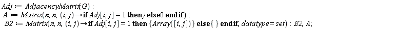Adj := AdjacencyMatrix(G); A := Matrix(n, n, proc (i, j) options operator, arrow; if Adj[i, j] = 1 then j else 0 end if end proc); B2 := Matrix(n, n, proc (i, j) options operator, arrow; if Adj[i, j] = 1 then {Array([i, j])} else {} end if end proc, datatype = set); B2, A