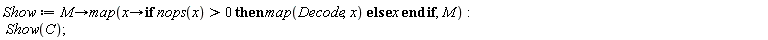 Show := proc (M) options operator, arrow; map(proc (x) options operator, arrow; if 0 < nops(x) then map(Decode, x) else x end if end proc, M) end proc; Show(C)