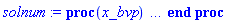 proc (x_bvp) local res, data, solnproc, _ndsol, outpoint, i; option `Copyright (c) 2000 by Waterloo Maple Inc. All rights reserved.`; _EnvDSNumericSaveDigits := Digits; Digits := 15; if _EnvInFsolve = true then outpoint := evalf[_EnvDSNumericSaveDigits](x_bvp) else outpoint := evalf(x_bvp) end if; data := Array(1..4, {(1) = proc (outpoint) local X, Y, YP, yout, errproc, L, V, i; option `Copyright (c) 2000 by Waterloo Maple Inc. All rights reserved.`; X := Vector(8, {(1) = .0, (2) = .14336963204980777, (3) = .2900466215145109, (4) = .4353361965030204, (5) = .5785822672734197, (6) = .7199321002245741, (7) = .8601611693890534, (8) = 1.0}, datatype = float[8], order = C_order); Y := Matrix(8, 2, {(1, 1) = 1.0, (1, 2) = -.7548776680903789, (2, 1) = .8959450309095821, (2, 2) = -.6947588510066209, (3, 1) = .7993872281187419, (3, 2) = -.6190441277506114, (4, 1) = .7160282275546896, (4, 2) = -.524840529797366, (5, 1) = .6488216303410848, (5, 2) = -.40985288738847253, (6, 1) = .6000220598418652, (6, 2) = -.27839561889214526, (7, 1) = .5706582492352634, (7, 2) = -.13978546046509682, (8, 1) = .560882045183903, (8, 2) = .0}, datatype = float[8], order = C_order); YP := Matrix(8, 2, {(1, 1) = -.7548776680903789, (1, 2) = .38115714552830066, (2, 1) = -.6947588510066209, (2, 2) = .46190496326941016, (3, 1) = -.6190441277506114, (3, 2) = .5766111180756199, (4, 1) = -.524840529797366, (4, 2) = .7249610786111673, (5, 1) = -.40985288738847253, (5, 2) = .8763586151412666, (6, 1) = -.27839561889214526, (6, 2) = .97084132113079, (7, 1) = -.13978546046509682, (7, 2) = .9980945844328213, (8, 1) = .0, (8, 2) = 1.0}, datatype = float[8], order = C_order); errproc := proc (x_bvp) local outpoint, X, Y, yout, L, V, i; option `Copyright (c) 2000 by Waterloo Maple Inc. All rights reserved.`; Digits := 15; outpoint := evalf(x_bvp); X := Vector(8, {(1) = .0, (2) = .14336963204980777, (3) = .2900466215145109, (4) = .4353361965030204, (5) = .5785822672734197, (6) = .7199321002245741, (7) = .8601611693890534, (8) = 1.0}, datatype = float[8], order = C_order); Y := Matrix(8, 2, {(1, 1) = .0, (1, 2) = 0.18475853661398794e-8, (2, 1) = -0.11885430084609172e-8, (2, 2) = 0.8073184654949896e-9, (3, 1) = -0.4623005782207097e-8, (3, 2) = -0.4482766175548063e-8, (4, 1) = -0.3811290083323037e-8, (4, 2) = -0.8830999792100185e-8, (5, 1) = 0.10224692181959045e-7, (5, 2) = 0.3863667292630575e-8, (6, 1) = 0.4819434053646237e-8, (6, 2) = 0.10343146017446533e-7, (7, 1) = -0.30369015467116946e-8, (7, 2) = 0.14054598858037295e-8, (8, 1) = -0.3391301075431207e-8, (8, 2) = .0}, datatype = float[8], order = C_order); if not type(outpoint, 'numeric') then if outpoint = "start" or outpoint = "left" then return X[1] elif outpoint = "right" then return X[8] elif outpoint = "order" then return 6 elif outpoint = "error" then return HFloat(1.0343146017446533e-8) elif outpoint = "errorproc" then error "this is already the error procedure" elif outpoint = "rawdata" then return [2, 8, [g(x), diff(g(x), x)], X, Y] else return ('procname')(x_bvp) end if end if; if outpoint < X[1] or X[8] < outpoint then error "solution is only defined in the range %1..%2", X[1], X[8] end if; V := array([1 = 4, 2 = 0]); if Digits <= trunc(evalhf(Digits)) then L := Vector(4, 'datatype' = 'float'[8]); yout := Vector(2, 'datatype' = 'float'[8]); evalhf(`dsolve/numeric/lagrange`(8, 2, X, Y, outpoint, var(yout), var(L), var(V))) else L := Vector(4, 'datatype' = 'sfloat'); yout := Vector(2, 'datatype' = 'sfloat'); `dsolve/numeric/lagrange`(8, 2, X, Y, outpoint, yout, L, V) end if; [x = outpoint, seq('[g(x), diff(g(x), x)]'[i] = yout[i], i = 1 .. 2)] end proc; if not type(outpoint, 'numeric') then if outpoint = "start" or outpoint = "left" then return X[1] elif outpoint = "method" then return "bvp" elif outpoint = "right" then return X[8] elif outpoint = "order" then return 6 elif outpoint = "error" then return HFloat(1.0343146017446533e-8) elif outpoint = "errorproc" then return eval(errproc) elif outpoint = "rawdata" then return [2, 8, "depnames", X, Y, YP] else error "non-numeric value" end if end if; if outpoint < X[1] or X[8] < outpoint then error "solution is only defined in the range %1..%2", X[1], X[8] end if; if Digits <= trunc(evalhf(Digits)) and (_EnvInFsolve <> true or _EnvDSNumericSaveDigits <= trunc(evalhf(Digits))) then V := array( 1 .. 6, [( 1 ) = (7), ( 2 ) = (0), ( 3 ) = (false), ( 4 ) = (false), ( 5 ) = (false), ( 6 ) = (false)  ] ); L := Matrix(7, 2, {(1, 1) = .0, (1, 2) = .0, (2, 1) = .0, (2, 2) = .0, (3, 1) = .0, (3, 2) = .0, (4, 1) = .0, (4, 2) = .0, (5, 1) = .0, (5, 2) = .0, (6, 1) = .0, (6, 2) = .0, (7, 1) = .0, (7, 2) = .0}, datatype = float[8], order = C_order); yout := Vector(2, {(1) = .0, (2) = .0}, datatype = float[8]); evalhf(`dsolve/numeric/hermite`(8, 2, X, Y, YP, outpoint, var(yout), var(L), var(V))) else if _EnvInFsolve = true then Digits := _EnvDSNumericSaveDigits end if; V := array( 1 .. 6, [( 1 ) = (7), ( 2 ) = (0), ( 3 ) = (false), ( 4 ) = (false), ( 5 ) = (false), ( 6 ) = (false)  ] ); L := Matrix(7, 2, {(1, 1) = 0., (1, 2) = 0., (2, 1) = 0., (2, 2) = 0., (3, 1) = 0., (3, 2) = 0., (4, 1) = 0., (4, 2) = 0., (5, 1) = 0., (5, 2) = 0., (6, 1) = 0., (6, 2) = 0., (7, 1) = 0., (7, 2) = 0.}, order = C_order); yout := Vector(2, {(1) = 0., (2) = 0.}); `dsolve/numeric/hermite`(8, 2, X, Y, YP, outpoint, yout, L, V) end if; [outpoint, seq(yout[i], i = 1 .. 2)] end proc, (2) = Array(0..0, {}), (3) = [x, g(x), diff(g(x), x)], (4) = 0}); solnproc := data[1]; if not type(outpoint, 'numeric') then if outpoint = "solnprocedure" then return eval(solnproc) elif member(outpoint, ["start", "left", "right", "errorproc", "rawdata", "order", "error"]) then return solnproc(x_bvp) elif outpoint = "sysvars" then return data[3] elif procname <> unknown then return ('procname')(x_bvp) else _ndsol := pointto(data[2][0]); return ('_ndsol')(x_bvp) end if end if; try res := solnproc(outpoint); [x = res[1], seq('[g(x), diff(g(x), x)]'[i] = res[i+1], i = 1 .. 2)] catch: error  end try end proc