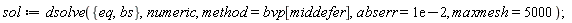 sol := dsolve({bs, eq}, numeric, method = bvp[middefer], abserr = 0.1e-1, maxmesh = 5000)