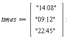 times := Vector(3, {(1) = "14:08", (2) = "09:12", (3) = "22:45"})