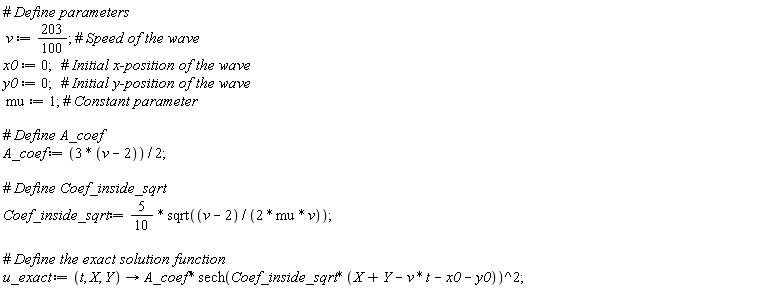 v := 203/100; x0 := 0; y0 := 0; mu := 1; A_coef := (1/2)*(3*(v-2)); Coef_inside_sqrt := (5*(1/10))*sqrt((v-2)/(2*mu*v)); u_exact := proc (t, X, Y) options operator, arrow; A_coef*sech(Coef_inside_sqrt*(X+Y-v*t-x0-y0))^2 end proc