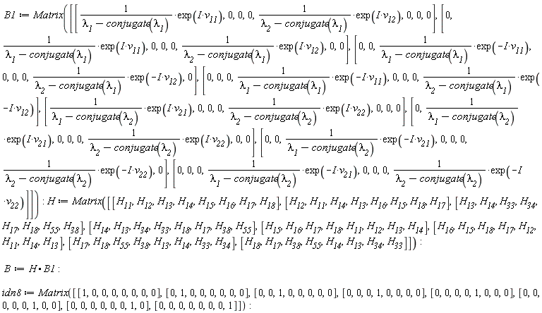 B1 := Matrix([[Physics:-`*`(Physics:-`^`(lambda__1-conjugate(lambda__1), -1), exp(Physics:-`*`(I, v__11))), 0, 0, 0, Physics:-`*`(Physics:-`^`(lambda__2-conjugate(lambda__1), -1), exp(Physics:-`*`(I, v__12))), 0, 0, 0], [0, Physics:-`*`(Physics:-`^`(lambda__1-conjugate(lambda__1), -1), exp(Physics:-`*`(I, v__11))), 0, 0, 0, Physics:-`*`(Physics:-`^`(lambda__2-conjugate(lambda__1), -1), exp(Physics:-`*`(I, v__12))), 0, 0], [0, 0, Physics:-`*`(Physics:-`^`(lambda__1-conjugate(lambda__1), -1), exp(-Physics:-`*`(I, v__11))), 0, 0, 0, Physics:-`*`(Physics:-`^`(lambda__2-conjugate(lambda__1), -1), exp(-Physics:-`*`(I, v__12))), 0], [0, 0, 0, Physics:-`*`(Physics:-`^`(lambda__1-conjugate(lambda__1), -1), exp(-Physics:-`*`(I, v__11))), 0, 0, 0, Physics:-`*`(Physics:-`^`(lambda__2-conjugate(lambda__1), -1), exp(-Physics:-`*`(I, v__12)))], [Physics:-`*`(Physics:-`^`(lambda__1-conjugate(lambda__2), -1), exp(Physics:-`*`(I, v__21))), 0, 0, 0, Physics:-`*`(Physics:-`^`(lambda__2-conjugate(lambda__2), -1), exp(Physics:-`*`(I, v__22))), 0, 0, 0], [0, Physics:-`*`(Physics:-`^`(lambda__1-conjugate(lambda__2), -1), exp(Physics:-`*`(I, v__21))), 0, 0, 0, Physics:-`*`(Physics:-`^`(lambda__2-conjugate(lambda__2), -1), exp(Physics:-`*`(I, v__22))), 0, 0], [0, 0, Physics:-`*`(Physics:-`^`(lambda__1-conjugate(lambda__2), -1), exp(-Physics:-`*`(I, v__21))), 0, 0, 0, Physics:-`*`(Physics:-`^`(lambda__2-conjugate(lambda__2), -1), exp(-Physics:-`*`(I, v__22))), 0], [0, 0, 0, Physics:-`*`(Physics:-`^`(lambda__1-conjugate(lambda__2), -1), exp(-Physics:-`*`(I, v__21))), 0, 0, 0, Physics:-`*`(Physics:-`^`(lambda__2-conjugate(lambda__2), -1), exp(-Physics:-`*`(I, v__22)))]]):