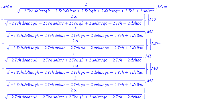 {M0 = -2/(-2*Tch*deltac*qh-2*Tch*deltac+2*Tch*qh+2*deltac*qc+2*Tch+2*deltac)^(1/2), M1 = -2*alpha/(-2*Tch*deltac*qh-2*Tch*deltac+2*Tch*qh+2*deltac*qc+2*Tch+2*deltac)^(1/2)}, {M0 = 2/(-2*Tch*deltac*qh-2*Tch*deltac+2*Tch*qh+2*deltac*qc+2*Tch+2*deltac)^(1/2), M1 = 2*alpha/(-2*Tch*deltac*qh-2*Tch*deltac+2*Tch*qh+2*deltac*qc+2*Tch+2*deltac)^(1/2)}, {M0 = -2/(-2*Tch*deltac*qh-2*Tch*deltac+2*Tch*qh+2*deltac*qc+2*Tch+2*deltac)^(1/2), M1 = 2*alpha/(-2*Tch*deltac*qh-2*Tch*deltac+2*Tch*qh+2*deltac*qc+2*Tch+2*deltac)^(1/2)}, {M0 = 2/(-2*Tch*deltac*qh-2*Tch*deltac+2*Tch*qh+2*deltac*qc+2*Tch+2*deltac)^(1/2), M1 = -2*alpha/(-2*Tch*deltac*qh-2*Tch*deltac+2*Tch*qh+2*deltac*qc+2*Tch+2*deltac)^(1/2)}