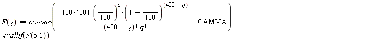 "F(q):= convert(  (100*400!*(1/(100))^(q)*(1-1/(100))^((400-q)))/((400-q)!*q!)  ,GAMMA):  evalhf(F(5.1))"