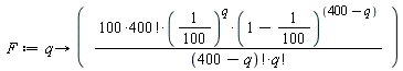 F := proc (q) options operator, arrow; 100*factorial(400)*(1/100)^q*(99/100)^(400-q)/(factorial(400-q)*factorial(q)) end proc
