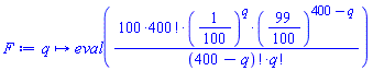 proc (q) options operator, arrow; eval(100*factorial(400)*(1/100)^q*(99/100)^(400-q)/(factorial(400-q)*factorial(q))) end proc