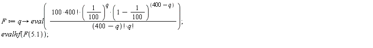 F := proc (q) options operator, arrow; eval(100*factorial(400)*(1/100)^q*(99/100)^(400-q)/(factorial(400-q)*factorial(q))) end proc; evalhf(F(5.1))