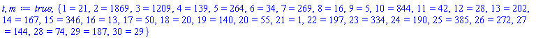 true, {1 = 21, 2 = 1869, 3 = 1209, 4 = 139, 5 = 264, 6 = 34, 7 = 269, 8 = 16, 9 = 5, 10 = 844, 11 = 42, 12 = 28, 13 = 202, 14 = 167, 15 = 346, 16 = 13, 17 = 50, 18 = 20, 19 = 140, 20 = 55, 21 = 1, 22 = 197, 23 = 334, 24 = 190, 25 = 385, 26 = 272, 27 = 144, 28 = 74, 29 = 187, 30 = 29}