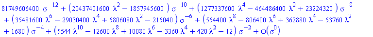 series(81749606400*sigma^(-12)+(20437401600*lambda^2-1857945600)/sigma^10+(1277337600*lambda^4-464486400*lambda^2+23224320)/sigma^8+(35481600*lambda^6-29030400*lambda^4+5806080*lambda^2-215040)/sigma^6+(554400*lambda^8-806400*lambda^6+362880*lambda^4-53760*lambda^2+1680)/sigma^4+(5544*lambda^10-12600*lambda^8+10080*lambda^6-3360*lambda^4+420*lambda^2-12)/sigma^2+O(sigma^0),sigma,0)
