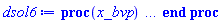 proc (x_bvp) local res, data, solnproc, _ndsol, outpoint, i; option `Copyright (c) 2000 by Waterloo Maple Inc. All rights reserved.`; _EnvDSNumericSaveDigits := Digits; Digits := 15; if _EnvInFsolve = true then outpoint := evalf[_EnvDSNumericSaveDigits](x_bvp) else outpoint := evalf(x_bvp) end if; data := Array(1..4, {(1) = proc (outpoint) local X, Y, YP, yout, errproc, L, V, i; option `Copyright (c) 2000 by Waterloo Maple Inc. All rights reserved.`; X := Vector(53, {(1) = -3.14159265358979, (2) = -3.086869467826823, (3) = -3.031348504946009, (4) = -2.974950344632409, (5) = -2.9172482249140086, (6) = -2.8578986954236654, (7) = -2.796633107212863, (8) = -2.733289667430295, (9) = -2.6679547018250354, (10) = -2.6010152548056817, (11) = -2.533120054701126, (12) = -2.465114057930623, (13) = -2.397890234194044, (14) = -2.3321800749944503, (15) = -2.2684387274244364, (16) = -2.2068256922258085, (17) = -2.147253744698504, (18) = -2.0894626384055837, (19) = -2.0331326775212855, (20) = -1.9778966969723746, (21) = -1.9233051302746953, (22) = -1.8689240004784848, (23) = -1.8143479529840667, (24) = -1.759178273526714, (25) = -1.7029860120437164, (26) = -1.6453682979450643, (27) = -1.585981078624346, (28) = -1.5245686286774929, (29) = -1.46101976425386, (30) = -1.3954708796823505, (31) = -1.3283603076081056, (32) = -1.2604088886537288, (33) = -1.1925056231731292, (34) = -1.1255282972161582, (35) = -1.060166803149537, (36) = -.9968208337603711, (37) = -.9355958332055698, (38) = -.8763768620757185, (39) = -.8188960191579733, (40) = -.7627923535845436, (41) = -.7076543950277331, (42) = -.6530707805946335, (43) = -.5986452054223651, (44) = -.5439457751022644, (45) = -.48854036225918673, (46) = -.4320163936842751, (47) = -.3739928906756354, (48) = -.3141094576263415, (49) = -.2521104324222031, (50) = -.18792201484247464, (51) = -.1219209904944405, (52) = -0.5774232861909959e-1, (53) = .0}, datatype = float[8], order = C_order); Y := Matrix(53, 4, {(1, 1) = 0.3882032039268557e-3, (1, 2) = 0.9705080098171391e-3, (1, 3) = -100.00000000049809, (1, 4) = 2.499999997815112, (2, 1) = 0.4451168751182677e-3, (2, 2) = 0.1112792187795669e-2, (2, 3) = -98.92925613106779, (2, 4) = 36.57204204133732, (3, 1) = 0.5113934708661108e-3, (3, 2) = 0.12784836771652767e-2, (3, 3) = -95.95379305935661, (3, 4) = 70.43922902138677, (4, 1) = 0.5888283390187462e-3, (4, 2) = 0.1472070847546866e-2, (4, 3) = -91.0421120920531, (4, 4) = 103.45088888924714, (5, 1) = 0.6802021243402053e-3, (5, 2) = 0.17005053108505132e-2, (5, 3) = -84.14782521017595, (5, 4) = 135.09588059261714, (6, 1) = 0.7889980263657762e-3, (6, 2) = 0.1972495065914439e-2, (6, 3) = -75.23478414482555, (6, 4) = 164.7104894727781, (7, 1) = 0.9195898817365468e-3, (7, 2) = 0.2298974704341366e-2, (7, 3) = -64.30235750490439, (7, 4) = 191.4779167979666, (8, 1) = 0.1077378860695122e-2, (8, 2) = 0.2693447151737806e-2, (8, 3) = -51.419531674574685, (8, 4) = 214.4328531624133, (9, 1) = 0.12685423995122318e-2, (9, 2) = 0.317135599878058e-2, (9, 3) = -36.78739101799119, (9, 4) = 232.4823630700066, (10, 1) = 0.14996280969012195e-2, (10, 2) = 0.37490702422530494e-2, (10, 3) = -20.78376209495727, (10, 4) = 244.55361417878348, (11, 1) = 0.17770508105882912e-2, (11, 2) = 0.4442627026470727e-2, (11, 3) = -3.9606782144882553, (11, 4) = 249.8163453939849, (12, 1) = 0.21063785252678625e-2, (12, 2) = 0.5265946313169655e-2, (12, 3) = 13.003708885087217, (12, 4) = 247.8898893070616, (13, 1) = 0.249186068258328e-2, (13, 2) = 0.6229651706458199e-2, (13, 3) = 29.40627560755466, (13, 4) = 238.95960635328623, (14, 1) = 0.2936754592417099e-2, (14, 2) = 0.7341886481042746e-2, (14, 3) = 44.641927521047265, (14, 4) = 223.7199464072195, (15, 1) = 0.3444085666623671e-2, (15, 2) = 0.8610214166559178e-2, (15, 3) = 58.27625330903941, (15, 4) = 203.17600590872755, (16, 1) = 0.4017625467632397e-2, (16, 2) = 0.10044063669080987e-1, (16, 3) = 70.05513432638597, (16, 4) = 178.4180160916429, (17, 1) = 0.4662822340331413e-2, (17, 2) = 0.11657055850828532e-1, (17, 3) = 79.86911538645819, (17, 4) = 150.45606517026198, (18, 1) = 0.5387592814161548e-2, (18, 2) = 0.1346898203540387e-1, (18, 3) = 87.70178171102593, (18, 4) = 120.1404772747311, (19, 1) = 0.6202321051741903e-2, (19, 2) = 0.15505802629354757e-1, (19, 3) = 93.57874437467991, (19, 4) = 88.17661968009193, (20, 1) = 0.7120753415084811e-2, (20, 2) = 0.17801883537712036e-1, (20, 3) = 97.54300007368604, (20, 4) = 55.13410563562042, (21, 1) = 0.8162026251578035e-2, (21, 2) = 0.20405065628945097e-1, (21, 3) = 99.63648925693877, (21, 4) = 21.44324028162055, (22, 1) = 0.9350644559652645e-2, (22, 2) = 0.23376611399131608e-1, (22, 3) = 99.8796262721294, (22, 4) = -12.515054881656106, (23, 1) = 0.10717580135388488e-1, (23, 2) = 0.26793950338471224e-1, (23, 3) = 98.27048771710446, (23, 4) = -46.362110330783665, (24, 1) = 0.12302587365372732e-1, (24, 2) = 0.30756468413431846e-1, (24, 3) = 94.78758363493509, (24, 4) = -79.69919967830852, (25, 1) = 0.14158147435394198e-1, (25, 2) = 0.3539536858848551e-1, (25, 3) = 89.39005065709564, (25, 4) = -112.0942361243453, (26, 1) = 0.16351743604253826e-1, (26, 2) = 0.4087935901063455e-1, (26, 3) = 82.02798473444136, (26, 4) = -143.01244964273488, (27, 1) = 0.18968933887015375e-1, (27, 2) = 0.4742233471753843e-1, (27, 3) = 72.66363839199656, (27, 4) = -171.77375482882923, (28, 1) = 0.22116716101413348e-1, (28, 2) = 0.55291790253533354e-1, (28, 3) = 61.30126013153686, (28, 4) = -197.53410316836656, (29, 1) = 0.2592495111150616e-1, (29, 2) = 0.6481237777876543e-1, (29, 3) = 48.0289257365294, (29, 4) = -219.29179038200223, (30, 1) = 0.30541245446158414e-1, (30, 2) = 0.7635311361539601e-1, (30, 3) = 33.07539715281775, (30, 4) = -235.94249965849457, (31, 1) = 0.3612028106573307e-1, (31, 2) = 0.9030070266433263e-1, (31, 3) = 16.850915110845825, (31, 4) = -246.4377033343757, (32, 1) = 0.4280834487714029e-1, (32, 2) = .10702086219285073, (32, 3) = -0.57012711555319735e-1, (32, 4) = -250.01245905923216, (33, 1) = 0.5072866934270118e-1, (33, 2) = .12682167335675293, (33, 3) = -16.951434539334358, (33, 4) = -246.39461321068953, (34, 1) = 0.59975403466136196e-1, (34, 2) = .1499385086653405, (34, 3) = -33.14019787527235, (34, 4) = -235.88566198485236, (35, 1) = 0.7062175709040089e-1, (35, 2) = .17655439272600215, (35, 3) = -48.048066313865085, (35, 4) = -219.26558273462993, (36, 1) = 0.8274000277575962e-1, (36, 2) = .20685000693939903, (36, 3) = -61.27842140118162, (36, 4) = -197.57838745975906, (37, 1) = 0.964250185014489e-1, (37, 2) = .2410625462536222, (37, 3) = -72.61156054193519, (37, 4) = -171.91133753471286, (38, 1) = .11181135532806942, (38, 2) = .2795283883201738, (38, 3) = -81.96052549943433, (38, 4) = -143.2539759453953, (39, 1) = .12909069651583652, (39, 2) = .3227267412895911, (39, 3) = -89.32177445048865, (39, 4) = -112.43388637952489, (40, 1) = .14852813402627374, (40, 2) = .3713203350656843, (40, 3) = -94.73190777306867, (40, 4) = -80.11186123487396, (41, 1) = .17048022224171397, (41, 2) = .4262005556042849, (41, 3) = -98.23655034327561, (41, 4) = -46.809465967098035, (42, 1) = .19540578155864546, (42, 2) = .48851445389661347, (42, 3) = -99.8704416417994, (42, 4) = -12.965069966582012, (43, 1) = .2238871802608824, (43, 2) = .5597179506522063, (43, 3) = -99.65085267397875, (43, 4) = 21.021947066476347, (44, 1) = .25669557282299343, (44, 2) = .6417389320574837, (44, 3) = -97.57425163323794, (44, 4) = 54.7873969436885, (45, 1) = .2948316080924044, (45, 2) = .7370790202310107, (45, 3) = -93.61389642697638, (45, 4) = 87.94310645822289, (46, 1) = .3395816078756192, (46, 2) = .8489540196890483, (46, 3) = -87.72642009909106, (46, 4) = 120.02799716632154, (47, 1) = .39259284314422777, (47, 2) = .9814821078605699, (47, 3) = -79.86501965986429, (47, 4) = 150.46965297719441, (48, 1) = .45599490441179935, (48, 2) = 1.1399872610294979, (48, 3) = -69.99467789993854, (48, 4) = 178.56625286021332, (49, 1) = .5324447827957952, (49, 2) = 1.3311119569894878, (49, 3) = -58.12891683160391, (49, 4) = 203.43962599481935, (50, 1) = .6251241324127373, (50, 2) = 1.562810331031843, (50, 3) = -44.37958883666299, (50, 4) = 224.04592295288356, (51, 1) = .7372689881556563, (51, 2) = 1.843172470389142, (51, 3) = -29.05656994221207, (51, 4) = 239.22682415431592, (52, 1) = .8655797013486091, (52, 2) = 2.1639492533715217, (52, 3) = -13.395899359723881, (52, 4) = 247.75933232100704, (53, 1) = 1.0, (53, 2) = 2.5, (53, 3) = 1.0, (53, 4) = 250.0}, datatype = float[8], order = C_order); YP := Matrix(53, 4, {(1, 1) = 0.9705080098171391e-3, (1, 2) = 0.2426270024542848e-2, (1, 3) = 2.499999997815112, (1, 4) = 625.0000000031131, (2, 1) = 0.1112792187795669e-2, (2, 2) = 0.2781980469489173e-2, (2, 3) = 36.57204204133732, (2, 4) = 618.3078508191737, (3, 1) = 0.12784836771652767e-2, (3, 2) = 0.31962091929131926e-2, (3, 3) = 70.43922902138677, (3, 4) = 599.7112066209788, (4, 1) = 0.1472070847546866e-2, (4, 2) = 0.3680177118867164e-2, (4, 3) = 103.45088888924714, (4, 4) = 569.0132005753319, (5, 1) = 0.17005053108505132e-2, (5, 2) = 0.4251263277126284e-2, (5, 3) = 135.09588059261714, (5, 4) = 525.9239075635998, (6, 1) = 0.1972495065914439e-2, (6, 2) = 0.4931237664786101e-2, (6, 3) = 164.7104894727781, (6, 4) = 470.2174009051597, (7, 1) = 0.2298974704341366e-2, (7, 2) = 0.57474367608534175e-2, (7, 3) = 191.4779167979666, (7, 4) = 401.88973440565246, (8, 1) = 0.2693447151737806e-2, (8, 2) = 0.6733617879344513e-2, (8, 3) = 214.4328531624133, (8, 4) = 321.37207296609176, (9, 1) = 0.317135599878058e-2, (9, 2) = 0.792838999695145e-2, (9, 3) = 232.4823630700066, (9, 4) = 229.92119386244494, (10, 1) = 0.37490702422530494e-2, (10, 2) = 0.9372675605632623e-2, (10, 3) = 244.55361417878348, (10, 4) = 129.89851309348296, (11, 1) = 0.4442627026470727e-2, (11, 2) = 0.1110656756617682e-1, (11, 3) = 249.8163453939849, (11, 4) = 24.754238840551597, (12, 1) = 0.5265946313169655e-2, (12, 2) = 0.1316486578292414e-1, (12, 3) = 247.8898893070616, (12, 4) = -81.2731805317951, (13, 1) = 0.6229651706458199e-2, (13, 2) = 0.155741292661455e-1, (13, 3) = 238.95960635328623, (13, 4) = -183.78922254721664, (14, 1) = 0.7341886481042746e-2, (14, 2) = 0.1835471620260687e-1, (14, 3) = 223.7199464072195, (14, 4) = -279.0120470065454, (15, 1) = 0.8610214166559178e-2, (15, 2) = 0.21525535416397946e-1, (15, 3) = 203.17600590872755, (15, 4) = -364.2265831814963, (16, 1) = 0.10044063669080987e-1, (16, 2) = 0.2511015917270248e-1, (16, 3) = 178.4180160916429, (16, 4) = -437.8445895399123, (17, 1) = 0.11657055850828532e-1, (17, 2) = 0.2914263962707133e-1, (17, 3) = 150.45606517026198, (17, 4) = -499.1819711653637, (18, 1) = 0.1346898203540387e-1, (18, 2) = 0.33672455088509676e-1, (18, 3) = 120.1404772747311, (18, 4) = -548.136135693912, (19, 1) = 0.15505802629354757e-1, (19, 2) = 0.3876450657338689e-1, (19, 3) = 88.17661968009193, (19, 4) = -584.8671523417495, (20, 1) = 0.17801883537712036e-1, (20, 2) = 0.44504708844280066e-1, (20, 3) = 55.13410563562042, (20, 4) = -609.6437504605378, (21, 1) = 0.20405065628945097e-1, (21, 2) = 0.5101266407236272e-1, (21, 3) = 21.44324028162055, (21, 4) = -622.7280578558673, (22, 1) = 0.23376611399131608e-1, (22, 2) = 0.58441528497829034e-1, (22, 3) = -12.515054881656106, (22, 4) = -624.2476642008088, (23, 1) = 0.26793950338471224e-1, (23, 2) = 0.6698487584617804e-1, (23, 3) = -46.362110330783665, (23, 4) = -614.1905482319029, (24, 1) = 0.30756468413431846e-1, (24, 2) = 0.7689117103357958e-1, (24, 3) = -79.69919967830852, (24, 4) = -592.4223977183443, (25, 1) = 0.3539536858848551e-1, (25, 2) = 0.8848842147121373e-1, (25, 3) = -112.0942361243453, (25, 4) = -558.6878166068477, (26, 1) = 0.4087935901063455e-1, (26, 2) = .10219839752658641, (26, 3) = -143.01244964273488, (26, 4) = -512.6749045902585, (27, 1) = 0.4742233471753843e-1, (27, 2) = .1185558367938461, (27, 3) = -171.77375482882923, (27, 4) = -454.1477399499785, (28, 1) = 0.55291790253533354e-1, (28, 2) = .13822947563383342, (28, 3) = -197.53410316836656, (28, 4) = -383.13287582210535, (29, 1) = 0.6481237777876543e-1, (29, 2) = .1620309444469135, (29, 3) = -219.29179038200223, (29, 4) = -300.18078585330875, (30, 1) = 0.7635311361539601e-1, (30, 2) = .1908827840384901, (30, 3) = -235.94249965849457, (30, 4) = -206.72123220511094, (31, 1) = 0.9030070266433263e-1, (31, 2) = .2257517566608317, (31, 3) = -246.4377033343757, (31, 4) = -105.31821944278641, (32, 1) = .10702086219285073, (32, 2) = .2675521554821268, (32, 3) = -250.01245905923216, (32, 4) = .35632944722074833, (33, 1) = .12682167335675293, (33, 2) = .31705418339188235, (33, 3) = -246.39461321068953, (33, 4) = 105.94646587083973, (34, 1) = .1499385086653405, (34, 2) = .3748462716633512, (34, 3) = -235.88566198485236, (34, 4) = 207.1262367204522, (35, 1) = .17655439272600215, (35, 2) = .44138598181500555, (35, 3) = -219.26558273462993, (35, 4) = 300.30041446165677, (36, 1) = .20685000693939903, (36, 2) = .5171250173484976, (36, 3) = -197.57838745975906, (36, 4) = 382.99013375738514, (37, 1) = .2410625462536222, (37, 2) = .6026563656340556, (37, 3) = -171.91133753471286, (37, 4) = 453.8222533870949, (38, 1) = .2795283883201738, (38, 2) = .6988209708004339, (38, 3) = -143.2539759453953, (38, 4) = 512.2532843714646, (39, 1) = .3227267412895911, (39, 2) = .8068168532239782, (39, 3) = -112.43388637952489, (39, 4) = 558.261090315554, (40, 1) = .3713203350656843, (40, 2) = .9283008376642109, (40, 3) = -80.11186123487396, (40, 4) = 592.0744235816792, (41, 1) = .4262005556042849, (41, 2) = 1.0655013890107123, (41, 3) = -46.809465967098035, (41, 4) = 613.9784396454726, (42, 1) = .48851445389661347, (42, 2) = 1.2212861347415342, (42, 3) = -12.965069966582012, (42, 4) = 624.1902602612463, (43, 1) = .5597179506522063, (43, 2) = 1.3992948766305149, (43, 3) = 21.021947066476347, (43, 4) = 622.8178292123672, (44, 1) = .6417389320574837, (44, 2) = 1.604347330143709, (44, 3) = 54.7873969436885, (44, 4) = 609.839072707737, (45, 1) = .7370790202310107, (45, 2) = 1.8426975505775274, (45, 3) = 87.94310645822289, (45, 4) = 585.0868526686024, (46, 1) = .8489540196890483, (46, 2) = 2.12238504922262, (46, 3) = 120.02799716632154, (46, 4) = 548.2901256193192, (47, 1) = .9814821078605699, (47, 2) = 2.4537052696514237, (47, 3) = 150.46965297719441, (47, 4) = 499.15637287415177, (48, 1) = 1.1399872610294979, (48, 2) = 2.849968152573746, (48, 3) = 178.56625286021332, (48, 4) = 437.46673687461583, (49, 1) = 1.3311119569894878, (49, 2) = 3.3277798924737203, (49, 3) = 203.43962599481935, (49, 4) = 363.30573019752444, (50, 1) = 1.562810331031843, (50, 2) = 3.9070258275796084, (50, 3) = 224.04592295288356, (50, 4) = 277.3724302291437, (51, 1) = 1.843172470389142, (51, 2) = 4.607931175972852, (51, 3) = 239.22682415431592, (51, 4) = 181.60356213882545, (52, 1) = 2.1639492533715217, (52, 2) = 5.409873133428807, (52, 3) = 247.75933232100704, (52, 4) = 83.72437099827425, (53, 1) = 2.5, (53, 2) = 6.25, (53, 3) = 250.0, (53, 4) = -6.25}, datatype = float[8], order = C_order); errproc := proc (x_bvp) local outpoint, X, Y, yout, L, V, i; option `Copyright (c) 2000 by Waterloo Maple Inc. All rights reserved.`; Digits := 15; outpoint := evalf(x_bvp); X := Vector(53, {(1) = -3.14159265358979, (2) = -3.086869467826823, (3) = -3.031348504946009, (4) = -2.974950344632409, (5) = -2.9172482249140086, (6) = -2.8578986954236654, (7) = -2.796633107212863, (8) = -2.733289667430295, (9) = -2.6679547018250354, (10) = -2.6010152548056817, (11) = -2.533120054701126, (12) = -2.465114057930623, (13) = -2.397890234194044, (14) = -2.3321800749944503, (15) = -2.2684387274244364, (16) = -2.2068256922258085, (17) = -2.147253744698504, (18) = -2.0894626384055837, (19) = -2.0331326775212855, (20) = -1.9778966969723746, (21) = -1.9233051302746953, (22) = -1.8689240004784848, (23) = -1.8143479529840667, (24) = -1.759178273526714, (25) = -1.7029860120437164, (26) = -1.6453682979450643, (27) = -1.585981078624346, (28) = -1.5245686286774929, (29) = -1.46101976425386, (30) = -1.3954708796823505, (31) = -1.3283603076081056, (32) = -1.2604088886537288, (33) = -1.1925056231731292, (34) = -1.1255282972161582, (35) = -1.060166803149537, (36) = -.9968208337603711, (37) = -.9355958332055698, (38) = -.8763768620757185, (39) = -.8188960191579733, (40) = -.7627923535845436, (41) = -.7076543950277331, (42) = -.6530707805946335, (43) = -.5986452054223651, (44) = -.5439457751022644, (45) = -.48854036225918673, (46) = -.4320163936842751, (47) = -.3739928906756354, (48) = -.3141094576263415, (49) = -.2521104324222031, (50) = -.18792201484247464, (51) = -.1219209904944405, (52) = -0.5774232861909959e-1, (53) = .0}, datatype = float[8], order = C_order); Y := Matrix(53, 4, {(1, 1) = -0.8676912989535984e-16, (1, 2) = -0.21608219432643615e-15, (1, 3) = 0.4980885195056167e-9, (1, 4) = 0.21861528682156814e-8, (2, 1) = -0.8802859986534675e-16, (2, 2) = -0.21974320878577658e-15, (2, 3) = 0.6081708324864874e-9, (2, 4) = 0.1895587615635047e-8, (3, 1) = -0.8797286110239746e-16, (3, 2) = -0.2188341638521309e-15, (3, 3) = 0.6959133345170034e-9, (3, 4) = 0.1567902154105096e-8, (4, 1) = -0.850433981484997e-16, (4, 2) = -0.21414751621683712e-15, (4, 3) = 0.7588163403092906e-9, (4, 4) = 0.1213021084504045e-8, (5, 1) = -0.800745135993315e-16, (5, 2) = -0.20093785115665454e-15, (5, 3) = 0.7945727742811416e-9, (5, 4) = 0.8386944098484217e-9, (6, 1) = -0.7109900763347926e-16, (6, 2) = -0.17517786079204476e-15, (6, 3) = 0.8008285545673557e-9, (6, 4) = 0.4565776667453786e-9, (7, 1) = -0.5650320686304369e-16, (7, 2) = -0.14073951210410393e-15, (7, 3) = 0.7760320782138161e-9, (7, 4) = 0.8192195855681021e-10, (8, 1) = -0.33573825200367297e-16, (8, 2) = -0.8641031501217497e-16, (8, 3) = 0.7199907142762069e-9, (8, 4) = -0.26572650293870884e-9, (9, 1) = -0.7547848329632523e-17, (9, 2) = -0.2116065647516365e-16, (9, 3) = 0.6360297369536085e-9, (9, 4) = -0.5656002680885608e-9, (10, 1) = 0.2622490015415541e-16, (10, 2) = 0.6475810259802702e-16, (10, 3) = 0.5312400467523144e-9, (10, 4) = -0.7990642702779534e-9, (11, 1) = 0.6563500920377273e-16, (11, 2) = 0.16967260424050358e-15, (11, 3) = 0.41562024075028786e-9, (11, 4) = -0.9570057000181058e-9, (12, 1) = 0.1159953139509308e-15, (12, 2) = 0.2925912206598185e-15, (12, 3) = 0.29949719502119016e-9, (12, 4) = -0.10417535634363825e-8, (13, 1) = 0.17103575510835418e-15, (13, 2) = 0.4269546164503595e-15, (13, 3) = 0.19072618756222055e-9, (13, 4) = -0.10656996470171502e-8, (14, 1) = 0.2318272178226041e-15, (14, 2) = 0.5848485527349647e-15, (14, 3) = 0.9361197303943904e-10, (14, 4) = -0.10427746162038269e-8, (15, 1) = 0.306571106603149e-15, (15, 2) = 0.7722126175565033e-15, (15, 3) = 0.9812023677745901e-11, (15, 4) = -0.9873030397643844e-9, (16, 1) = 0.38928309840636176e-15, (16, 2) = 0.9827595170254798e-15, (16, 3) = -0.6095799494641777e-10, (16, 4) = -0.9085857017156305e-9, (17, 1) = 0.4764499780703486e-15, (17, 2) = 0.1186572523636631e-14, (17, 3) = -0.11935245336246415e-9, (17, 4) = -0.8142155602303641e-9, (18, 1) = 0.5829522617558218e-15, (18, 2) = 0.14521985463337272e-14, (18, 3) = -0.16655017418448784e-9, (18, 4) = -0.7087135929794485e-9, (19, 1) = 0.6972662594027298e-15, (19, 2) = 0.17368509418185003e-14, (19, 3) = -0.2034791699072464e-9, (19, 4) = -0.5958861921970877e-9, (20, 1) = 0.8227149601810672e-15, (20, 2) = 0.2045539985050064e-14, (20, 3) = -0.23084694727422887e-9, (20, 4) = -0.4783657037134373e-9, (21, 1) = 0.9667167879129214e-15, (21, 2) = 0.24099216987734515e-14, (21, 3) = -0.2492104027677984e-9, (21, 4) = -0.35843439555687914e-9, (22, 1) = 0.1113111483390967e-14, (22, 2) = 0.28050241136520836e-14, (22, 3) = -0.25897786113834673e-9, (22, 4) = -0.2378879269052534e-9, (23, 1) = 0.12929170305243563e-14, (23, 2) = 0.32152184661561065e-14, (23, 3) = -0.2601905825461818e-9, (23, 4) = -0.11882497382299937e-9, (24, 1) = 0.14729325462726298e-14, (24, 2) = 0.3634256462297577e-14, (24, 3) = -0.2530546261395792e-9, (24, 4) = -0.40263134980524275e-11, (25, 1) = 0.16306879561682082e-14, (25, 2) = 0.4062690519212076e-14, (25, 3) = -0.2376077189368142e-9, (25, 4) = 0.10370103933888716e-9, (26, 1) = 0.1784173177455558e-14, (26, 2) = 0.4463448108899063e-14, (26, 3) = -0.2138892974620425e-9, (26, 4) = 0.200480118297719e-9, (27, 1) = 0.1901284312961507e-14, (27, 2) = 0.476257888638928e-14, (27, 3) = -0.18248992238773505e-9, (27, 4) = 0.28141351837015277e-9, (28, 1) = 0.19279140282615575e-14, (28, 2) = 0.4848522914708871e-14, (28, 3) = -0.1446727242233918e-9, (28, 4) = 0.34101725446699387e-9, (29, 1) = 0.1834442360874534e-14, (29, 2) = 0.45219870905196815e-14, (29, 3) = -0.10288700998919516e-9, (29, 4) = 0.37356218774460824e-9, (30, 1) = 0.15926624522198781e-14, (30, 2) = 0.4038240732008787e-14, (30, 3) = -0.607069798696215e-10, (30, 4) = 0.3760153658523864e-9, (31, 1) = 0.12208338209409565e-14, (31, 2) = 0.31010048825879734e-14, (31, 3) = -0.22581054258547533e-10, (31, 4) = 0.35057261285338124e-9, (32, 1) = 0.7800409792478199e-15, (32, 2) = 0.18912905418498113e-14, (32, 3) = 0.805460798307106e-11, (32, 4) = 0.30421052105863735e-9, (33, 1) = 0.2103500289242134e-15, (33, 2) = 0.5527012222907194e-15, (33, 3) = 0.29776634581559975e-10, (33, 4) = 0.24821824251917226e-9, (34, 1) = -0.4961307208021511e-15, (34, 2) = -0.12811774245578649e-14, (34, 3) = 0.43428996667644654e-10, (34, 4) = 0.19146389668276046e-9, (35, 1) = -0.14981834904372908e-14, (35, 2) = -0.3524672322484466e-14, (35, 3) = 0.50936155887014364e-10, (35, 4) = 0.13922828274130106e-9, (36, 1) = -0.27269088906787527e-14, (36, 2) = -0.6795368531094833e-14, (36, 3) = 0.5410492144377719e-10, (36, 4) = 0.9399890322992246e-10, (37, 1) = -0.4325717810019063e-14, (37, 2) = -0.1063258753807204e-13, (37, 3) = 0.5441246008826415e-10, (37, 4) = 0.5568046941695293e-10, (38, 1) = -0.6243004225526994e-14, (38, 2) = -0.16270570929763745e-13, (38, 3) = 0.52386787046637554e-10, (38, 4) = 0.23124636396403946e-10, (39, 1) = -0.8694708108420794e-14, (39, 2) = -0.21456403659082042e-13, (39, 3) = 0.4889190445826038e-10, (39, 4) = -0.4140421677670486e-11, (40, 1) = -0.11897091313236854e-13, (40, 2) = -0.29642626324173214e-13, (40, 3) = 0.4429246955009329e-10, (40, 4) = -0.26913675481025795e-10, (41, 1) = -0.15086605200015608e-13, (41, 2) = -0.3774932272351975e-13, (41, 3) = 0.3856155042221638e-10, (41, 4) = -0.4537751493215933e-10, (42, 1) = -0.1938887902224666e-13, (42, 2) = -0.4794251562509063e-13, (42, 3) = 0.32239691308459715e-10, (42, 4) = -0.5973804350978617e-10, (43, 1) = -0.24209988145776807e-13, (43, 2) = -0.6136519196273285e-13, (43, 3) = 0.25431102416599753e-10, (43, 4) = -0.7016177011128924e-10, (44, 1) = -0.30191539534274623e-13, (44, 2) = -0.7582632905380969e-13, (44, 3) = 0.18123737586995968e-10, (44, 4) = -0.766058474418373e-10, (45, 1) = -0.37534072998795584e-13, (45, 2) = -0.9303085643538405e-13, (45, 3) = 0.10805866706614065e-10, (45, 4) = -0.7877262932718223e-10, (46, 1) = -0.4518752383273554e-13, (46, 2) = -0.11385220035764982e-12, (46, 3) = 0.3610905236892672e-11, (46, 4) = -0.7637293665285871e-10, (47, 1) = -0.54203963840859055e-13, (47, 2) = -0.13711832923920587e-12, (47, 3) = -0.2863286491250468e-11, (47, 4) = -0.6938326465531548e-10, (48, 1) = -0.6390561927231601e-13, (48, 2) = -0.15886267121731282e-12, (48, 3) = -0.800836900303354e-11, (48, 4) = -0.57835568004517225e-10, (49, 1) = -0.6958838172846833e-13, (49, 2) = -0.17383795077766753e-12, (49, 3) = -0.11004344747313351e-10, (49, 4) = -0.41694622855798825e-10, (50, 1) = -0.6696235849973125e-13, (50, 2) = -0.16588535883101567e-12, (50, 3) = -0.1068695327003035e-10, (50, 4) = -0.23841574874806828e-10, (51, 1) = -0.44633379288509404e-13, (51, 2) = -0.11461203106012963e-12, (51, 3) = -0.655426895554895e-11, (51, 4) = -0.8394590103565032e-11, (52, 1) = -0.16907013667709464e-13, (52, 2) = -0.3954218532301208e-13, (52, 3) = -0.20016707651239473e-11, (52, 4) = -0.13397340282579073e-11, (53, 1) = .0, (53, 2) = .0, (53, 3) = .0, (53, 4) = .0}, datatype = float[8], order = C_order); if not type(outpoint, 'numeric') then if outpoint = "start" or outpoint = "left" then return X[1] elif outpoint = "right" then return X[53] elif outpoint = "order" then return 8 elif outpoint = "error" then return HFloat(2.1861528682156814e-9) elif outpoint = "errorproc" then error "this is already the error procedure" elif outpoint = "rawdata" then return [4, 53, [U[1, 3](x), diff(U[1, 3](x), x), U[2, 3](x), diff(U[2, 3](x), x)], X, Y] else return ('procname')(x_bvp) end if end if; if outpoint < X[1] or X[53] < outpoint then error "solution is only defined in the range %1..%2", X[1], X[53] end if; V := array([1 = 4, 2 = 0]); if Digits <= trunc(evalhf(Digits)) then L := Vector(4, 'datatype' = 'float'[8]); yout := Vector(4, 'datatype' = 'float'[8]); evalhf(`dsolve/numeric/lagrange`(53, 4, X, Y, outpoint, var(yout), var(L), var(V))) else L := Vector(4, 'datatype' = 'sfloat'); yout := Vector(4, 'datatype' = 'sfloat'); `dsolve/numeric/lagrange`(53, 4, X, Y, outpoint, yout, L, V) end if; [x = outpoint, seq('[U[1, 3](x), diff(U[1, 3](x), x), U[2, 3](x), diff(U[2, 3](x), x)]'[i] = yout[i], i = 1 .. 4)] end proc; if not type(outpoint, 'numeric') then if outpoint = "start" or outpoint = "left" then return X[1] elif outpoint = "method" then return "bvp" elif outpoint = "right" then return X[53] elif outpoint = "order" then return 8 elif outpoint = "error" then return HFloat(2.1861528682156814e-9) elif outpoint = "errorproc" then return eval(errproc) elif outpoint = "rawdata" then return [4, 53, "depnames", X, Y, YP] else error "non-numeric value" end if end if; if outpoint < X[1] or X[53] < outpoint then error "solution is only defined in the range %1..%2", X[1], X[53] end if; if Digits <= trunc(evalhf(Digits)) and (_EnvInFsolve <> true or _EnvDSNumericSaveDigits <= trunc(evalhf(Digits))) then V := array( 1 .. 6, [( 1 ) = (7), ( 2 ) = (0), ( 3 ) = (false), ( 4 ) = (false), ( 5 ) = (false), ( 6 ) = (false)  ] ); L := Matrix(7, 2, {(1, 1) = .0, (1, 2) = .0, (2, 1) = .0, (2, 2) = .0, (3, 1) = .0, (3, 2) = .0, (4, 1) = .0, (4, 2) = .0, (5, 1) = .0, (5, 2) = .0, (6, 1) = .0, (6, 2) = .0, (7, 1) = .0, (7, 2) = .0}, datatype = float[8], order = C_order); yout := Vector(4, {(1) = .0, (2) = .0, (3) = .0, (4) = .0}, datatype = float[8]); evalhf(`dsolve/numeric/hermite`(53, 4, X, Y, YP, outpoint, var(yout), var(L), var(V))) else if _EnvInFsolve = true then Digits := _EnvDSNumericSaveDigits end if; V := array( 1 .. 6, [( 1 ) = (7), ( 2 ) = (0), ( 3 ) = (false), ( 4 ) = (false), ( 5 ) = (false), ( 6 ) = (false)  ] ); L := Matrix(7, 2, {(1, 1) = 0., (1, 2) = 0., (2, 1) = 0., (2, 2) = 0., (3, 1) = 0., (3, 2) = 0., (4, 1) = 0., (4, 2) = 0., (5, 1) = 0., (5, 2) = 0., (6, 1) = 0., (6, 2) = 0., (7, 1) = 0., (7, 2) = 0.}, order = C_order); yout := Vector(4, {(1) = 0., (2) = 0., (3) = 0., (4) = 0.}); `dsolve/numeric/hermite`(53, 4, X, Y, YP, outpoint, yout, L, V) end if; [outpoint, seq(yout[i], i = 1 .. 4)] end proc, (2) = Array(0..0, {}), (3) = [x, U[1, 3](x), diff(U[1, 3](x), x), U[2, 3](x), diff(U[2, 3](x), x)], (4) = 0}); solnproc := data[1]; if not type(outpoint, 'numeric') then if outpoint = "solnprocedure" then return eval(solnproc) elif member(outpoint, ["start", "left", "right", "errorproc", "rawdata", "order", "error"]) then return solnproc(x_bvp) elif outpoint = "sysvars" then return data[3] elif procname <> unknown then return ('procname')(x_bvp) else _ndsol := pointto(data[2][0]); return ('_ndsol')(x_bvp) end if end if; try res := solnproc(outpoint); [x = res[1], seq('[U[1, 3](x), diff(U[1, 3](x), x), U[2, 3](x), diff(U[2, 3](x), x)]'[i] = res[i+1], i = 1 .. 4)] catch: error  end try end proc