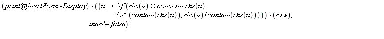 `~`[`@`(print, InertForm:-Display)](`~`[proc (u) options operator, arrow; `if`((rhs(u))::constant, rhs(u), `%*`(content(rhs(u)), rhs(u)/content(rhs(u)))) end proc](raw), 'inert' = false)