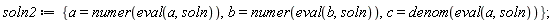 soln2 := {a = numer(eval(a, soln)), b = numer(eval(b, soln)), c = denom(eval(a, soln))}