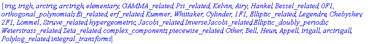 [trig, trigh, arctrig, arctrigh, elementary, GAMMA_related, Psi_related, Kelvin, Airy, Hankel, Bessel_related, `0F1`, orthogonal_polynomials, Ei_related, erf_related, Kummer, Whittaker, Cylinder, `1F1`, Elliptic_related, Legendre, Chebyshev, `2F1`, Lommel, Struve_related, hypergeometric, Jacobi_related, InverseJacobi_related, Elliptic_doubly_periodic, Weierstrass_related, Zeta_related, complex_components, piecewise_related, Other, Bell, Heun, Appell, trigall, arctrigall, Polylog_related, integral_transforms]